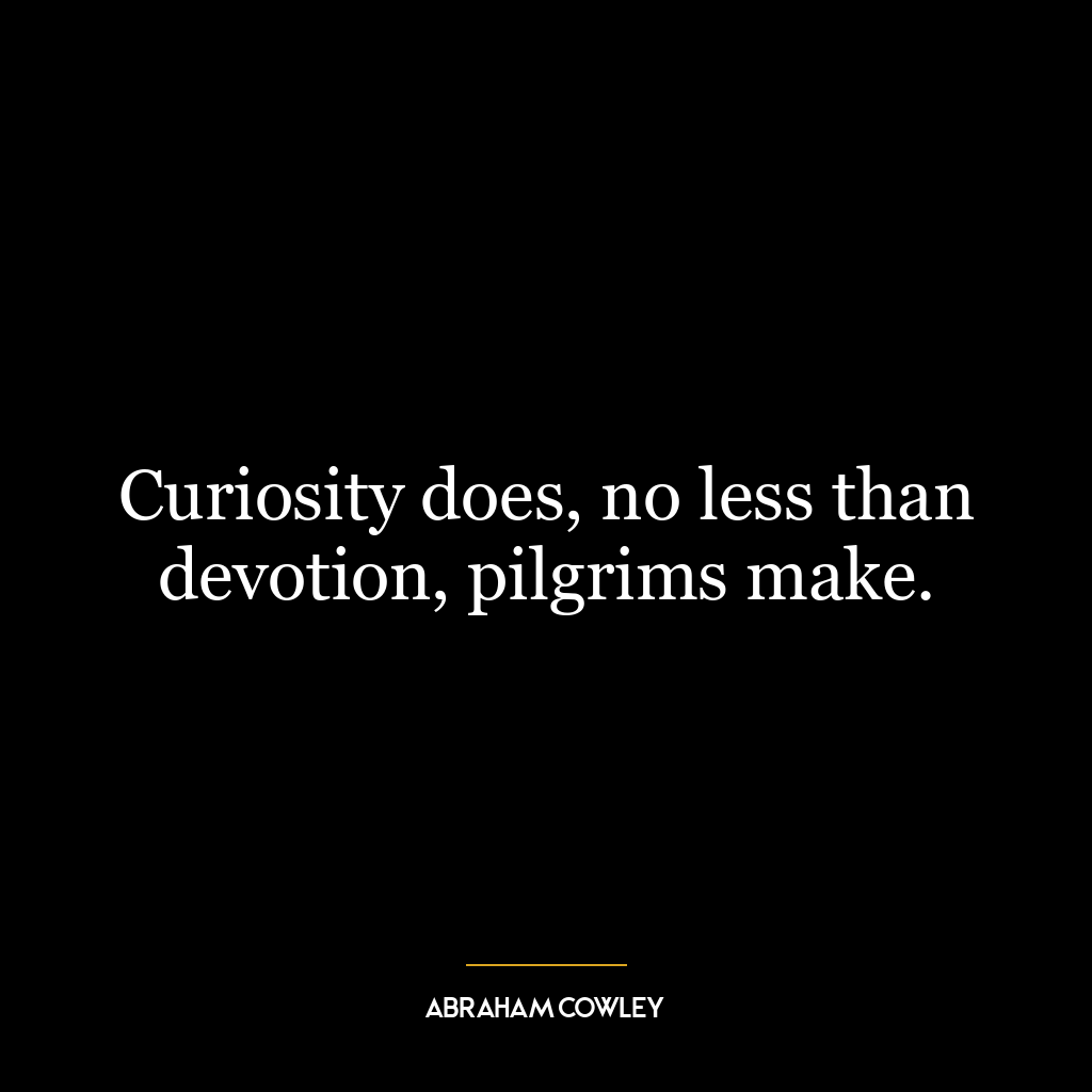 Curiosity does, no less than devotion, pilgrims make.