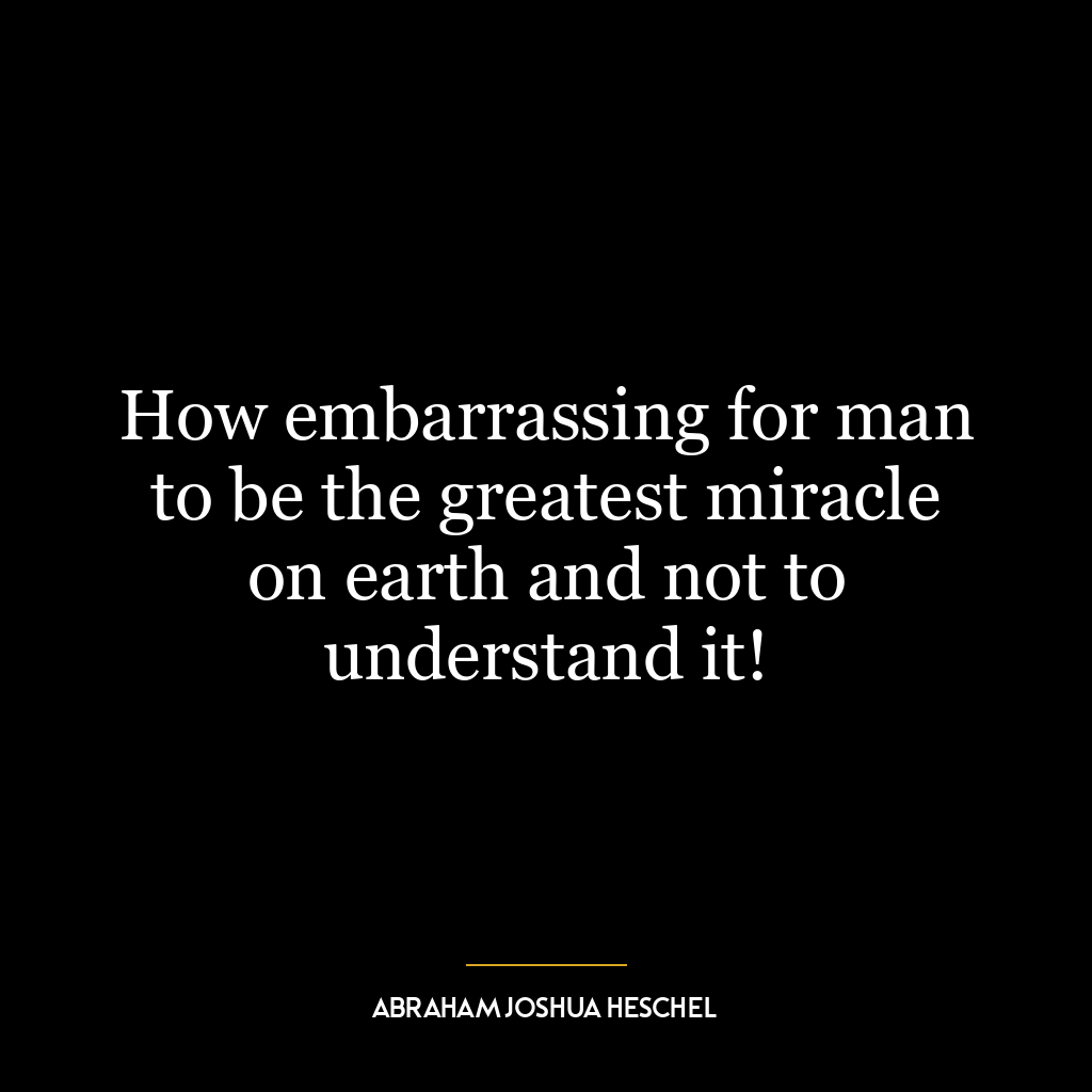 How embarrassing for man to be the greatest miracle on earth and not to understand it!