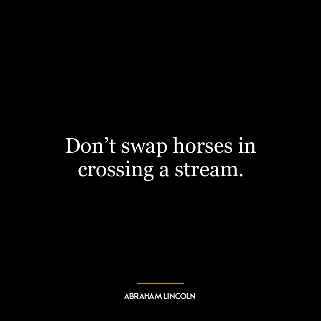 Don’t swap horses in crossing a stream.