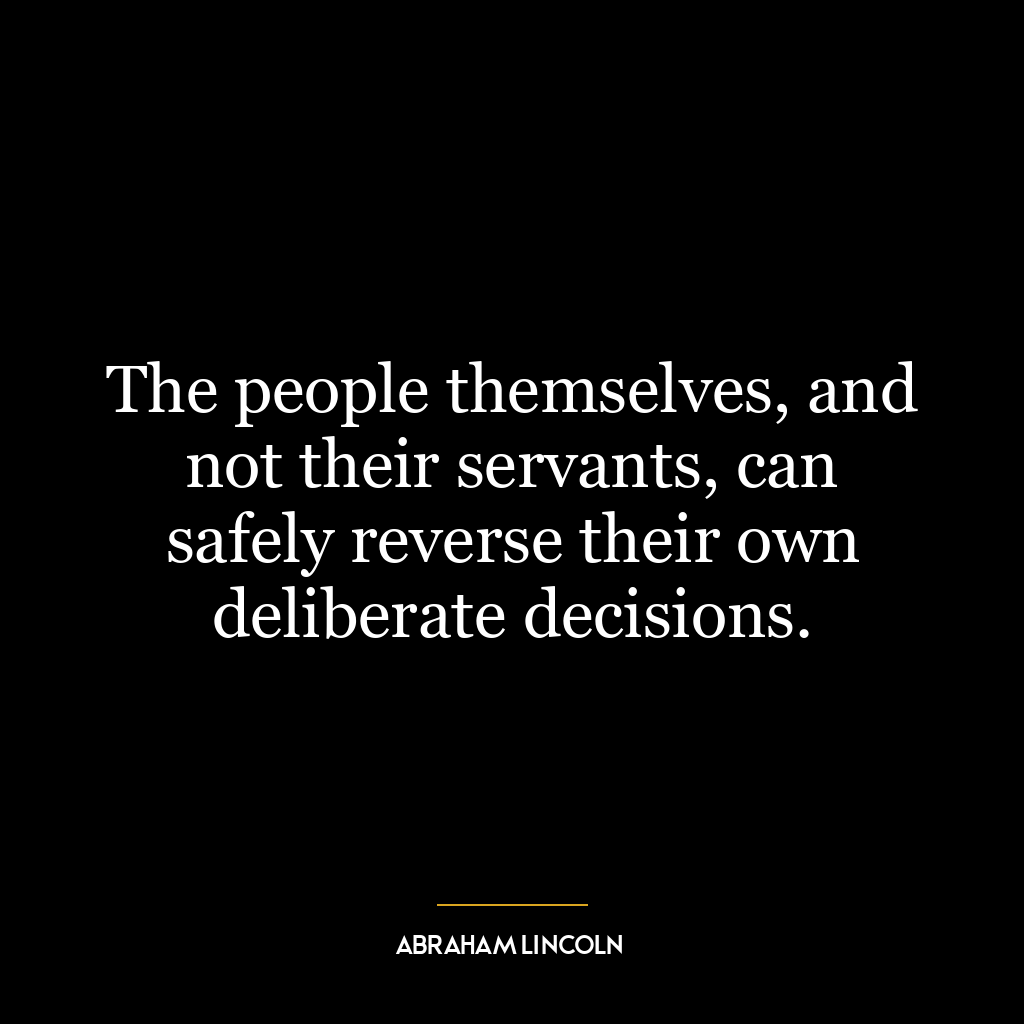 The people themselves, and not their servants, can safely reverse their own deliberate decisions.