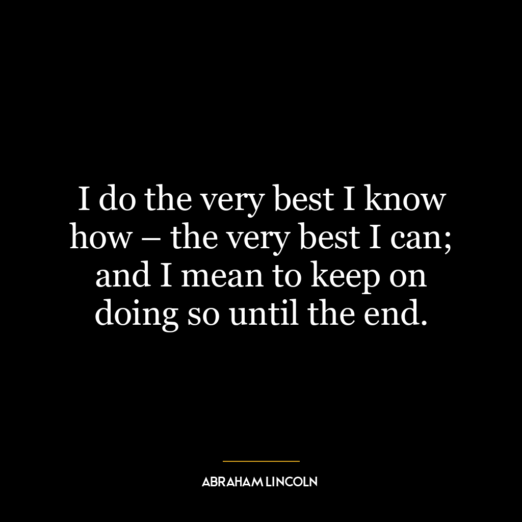 I do the very best I know how – the very best I can; and I mean to keep on doing so until the end.