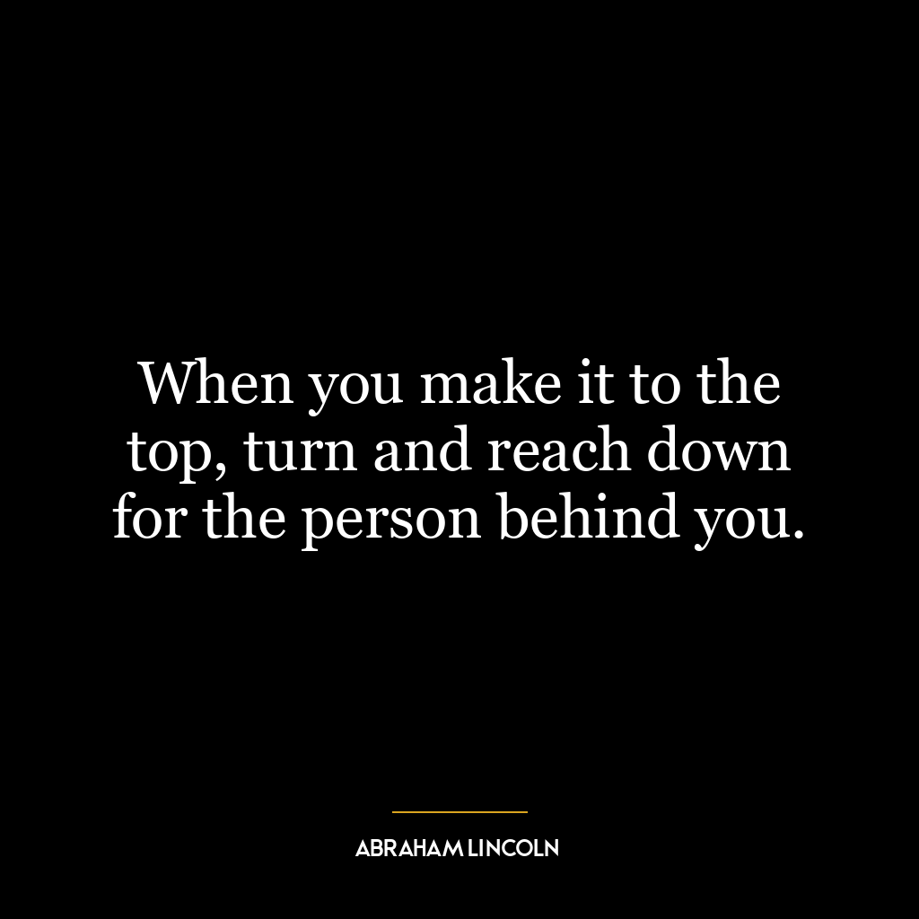 When you make it to the top, turn and reach down for the person behind you.