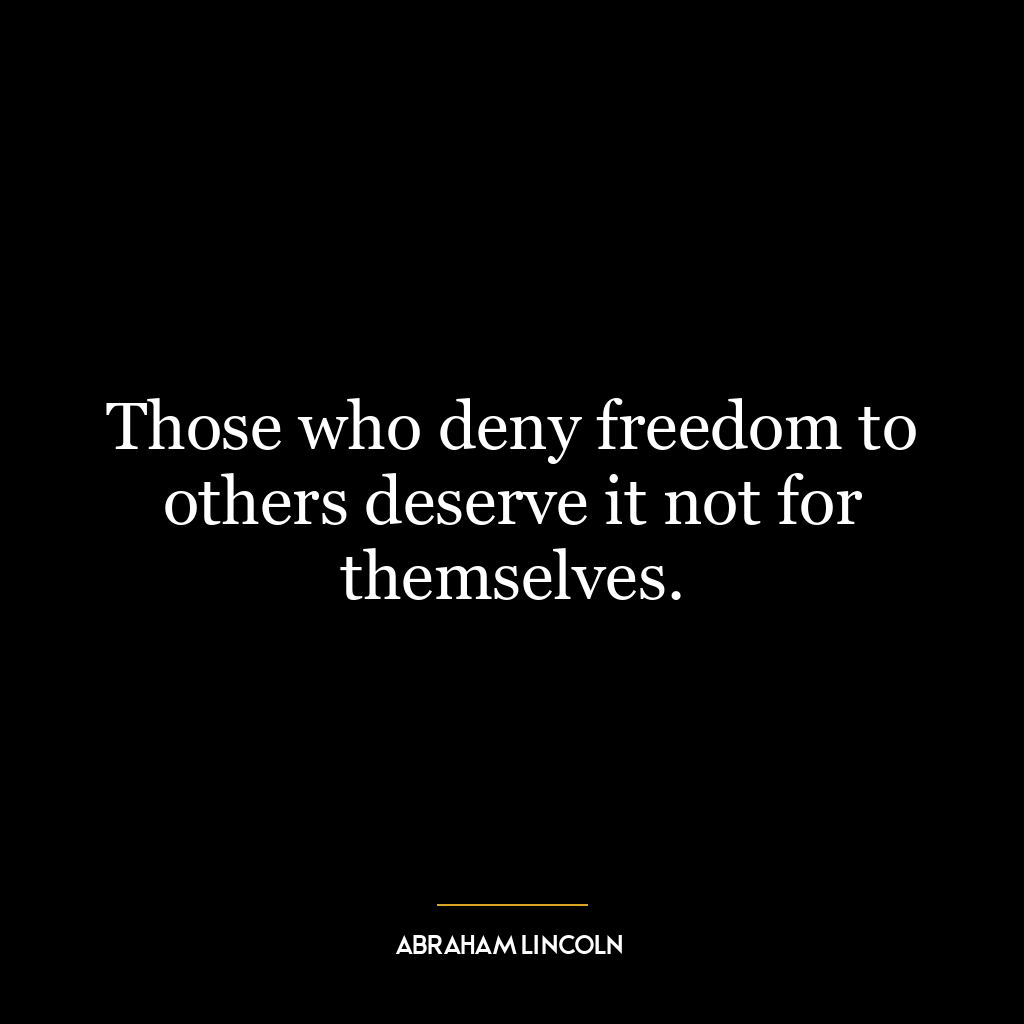 Those who deny freedom to others deserve it not for themselves.