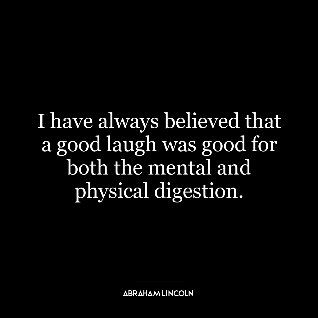 I have always believed that a good laugh was good for both the mental and physical digestion.