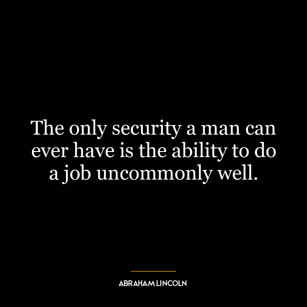 The only security a man can ever have is the ability to do a job uncommonly well.