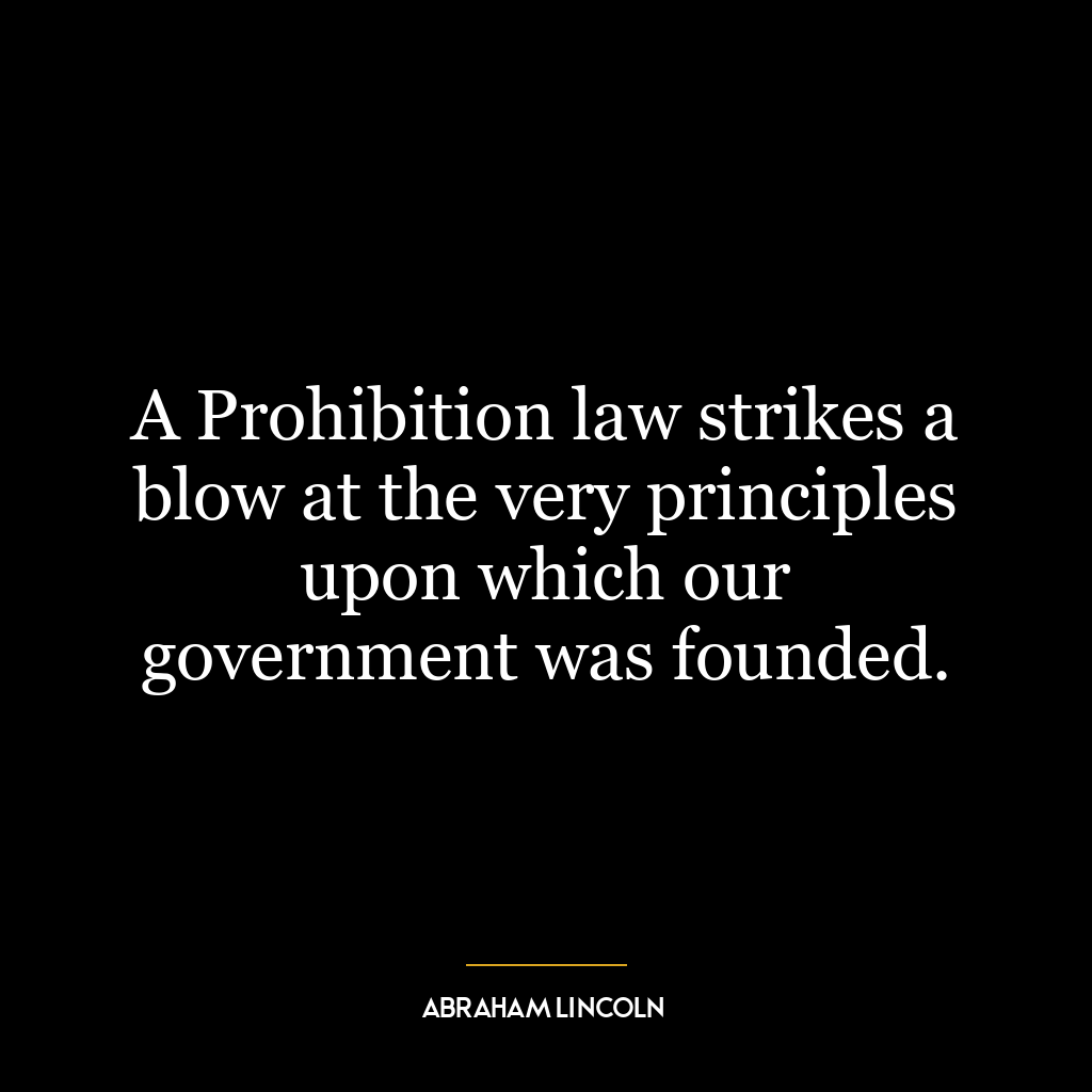 A Prohibition law strikes a blow at the very principles upon which our government was founded.