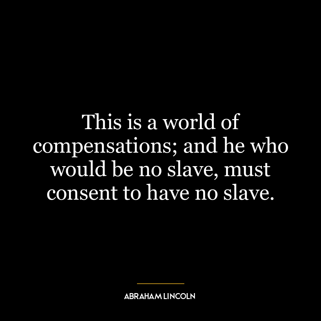 This is a world of compensations; and he who would be no slave, must consent to have no slave.