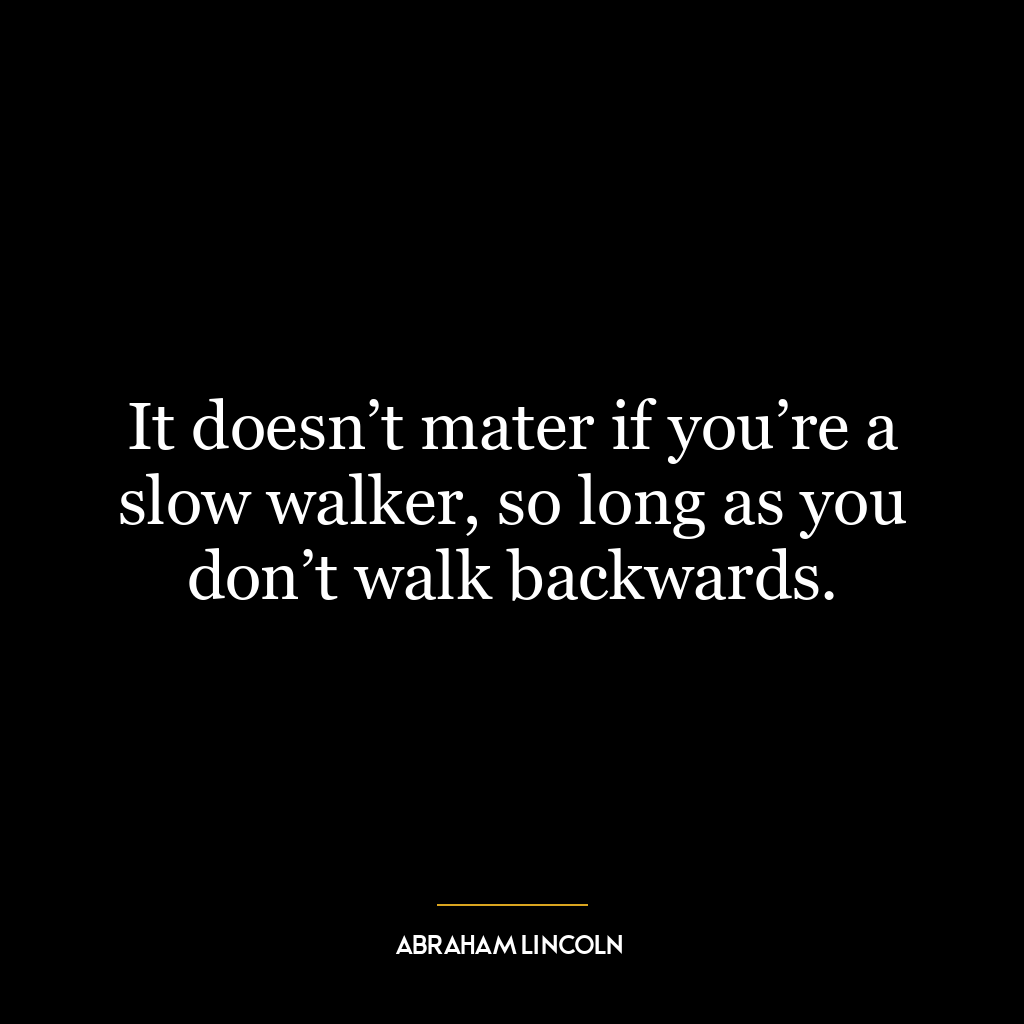 It doesn’t mater if you’re a slow walker, so long as you don’t walk backwards.