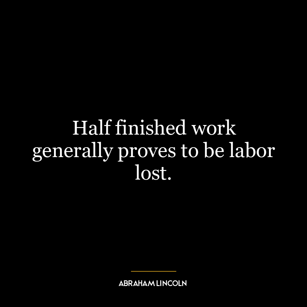 Half finished work generally proves to be labor lost.