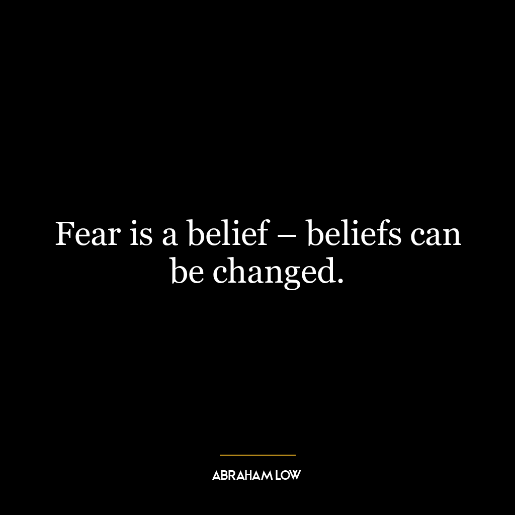 Fear is a belief – beliefs can be changed.