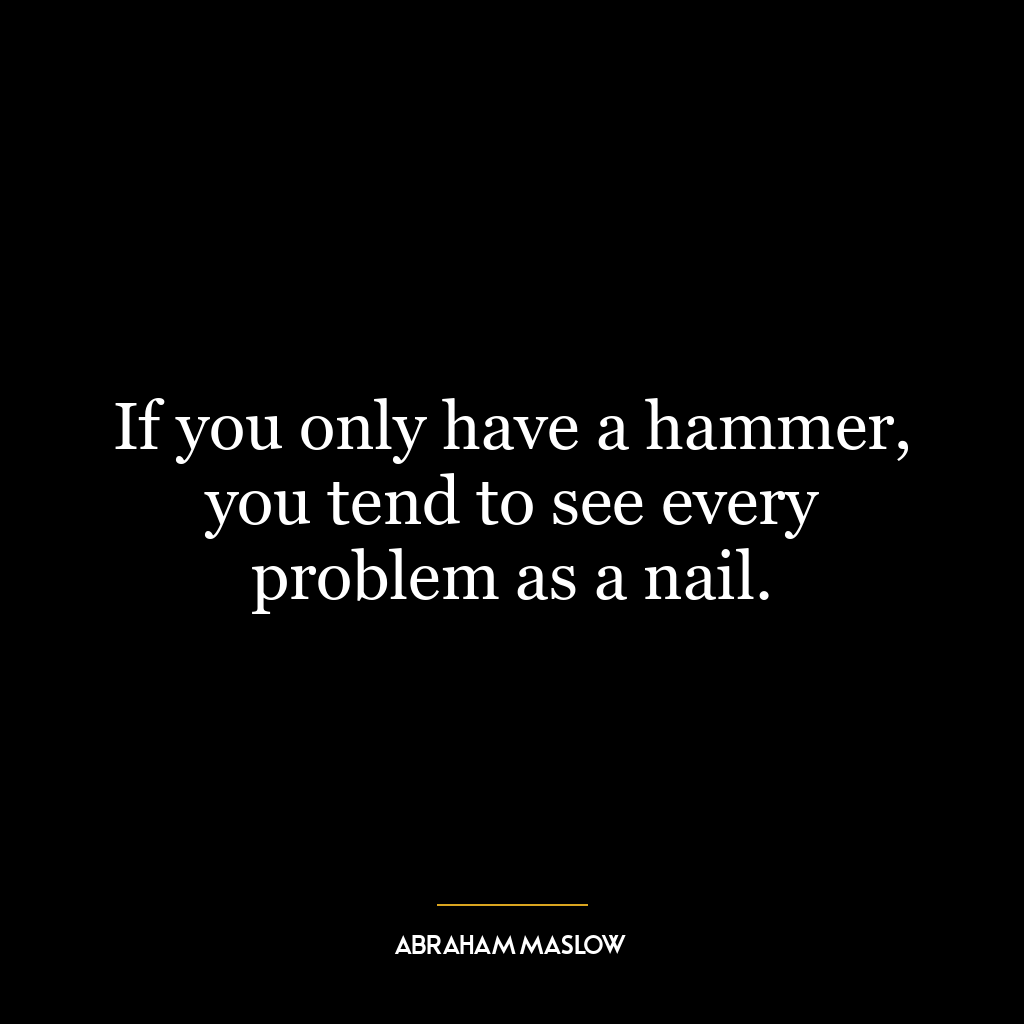 If you only have a hammer, you tend to see every problem as a nail.