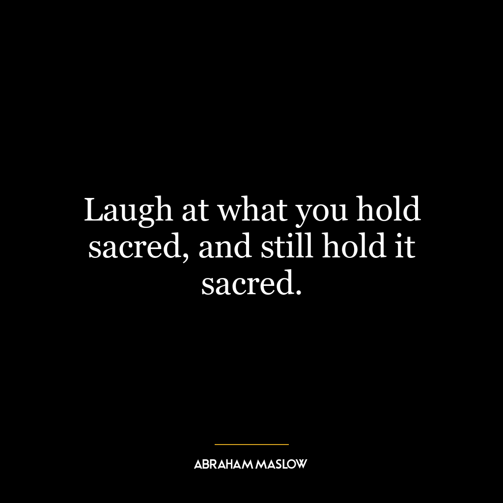 Laugh at what you hold sacred, and still hold it sacred.