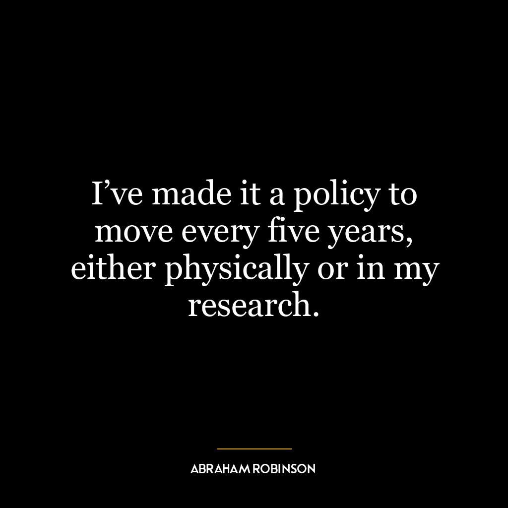 I’ve made it a policy to move every five years, either physically or in my research.