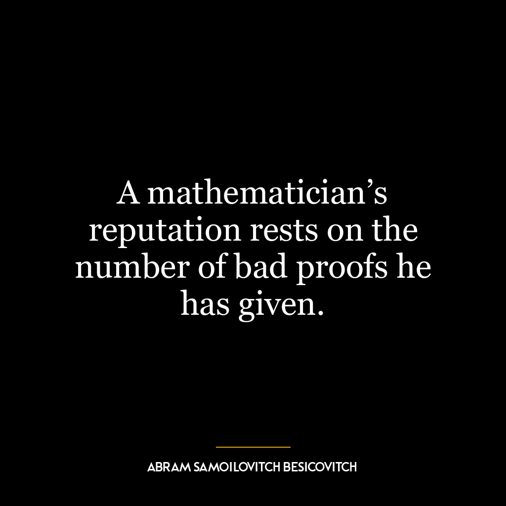 A mathematician’s reputation rests on the number of bad proofs he has given.