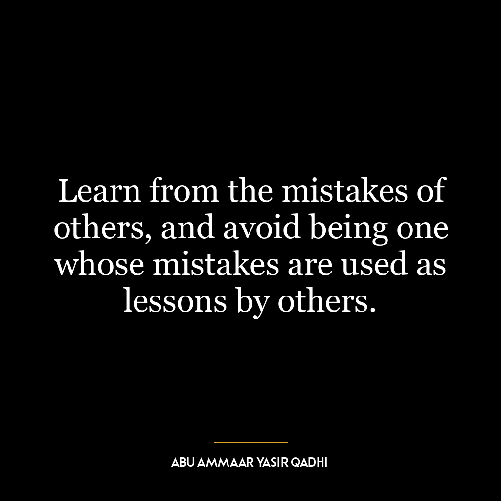 Learn from the mistakes of others, and avoid being one whose mistakes are used as lessons by others.