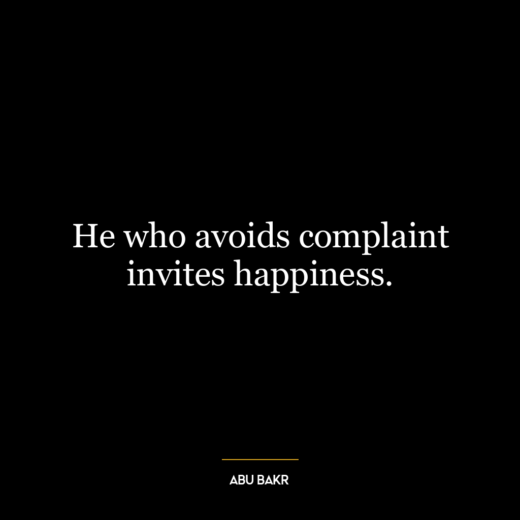 He who avoids complaint invites happiness.