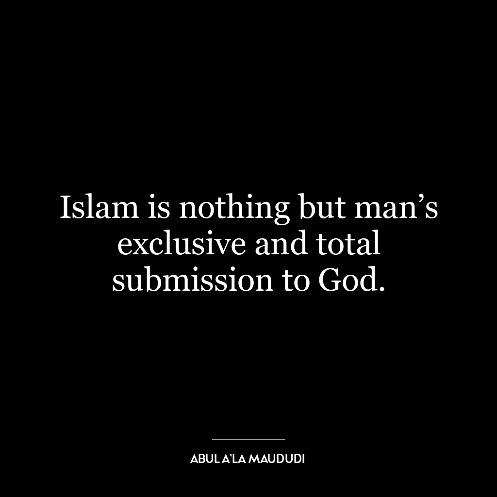 Islam is nothing but man’s exclusive and total submission to God.