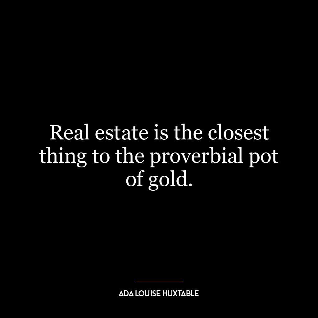 Real estate is the closest thing to the proverbial pot of gold.