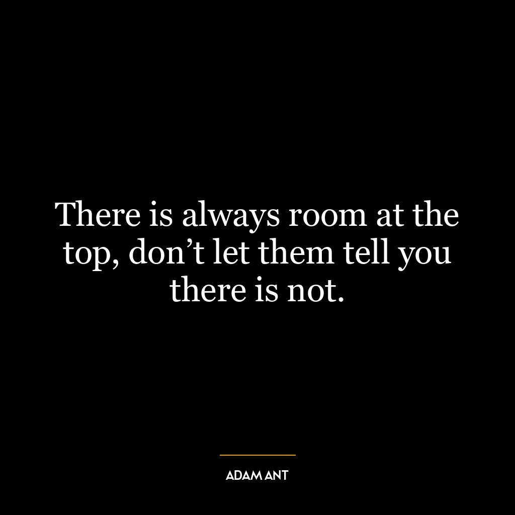 There is always room at the top, don’t let them tell you there is not.