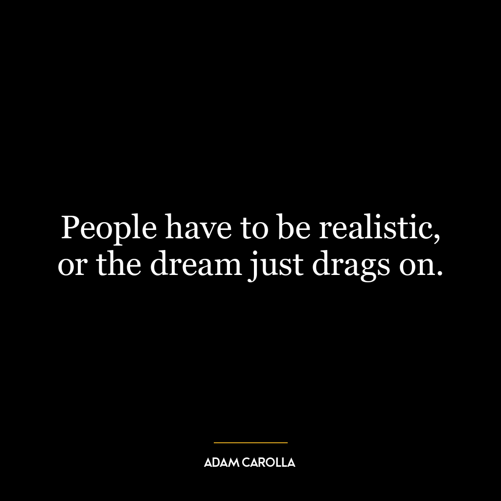 People have to be realistic, or the dream just drags on.