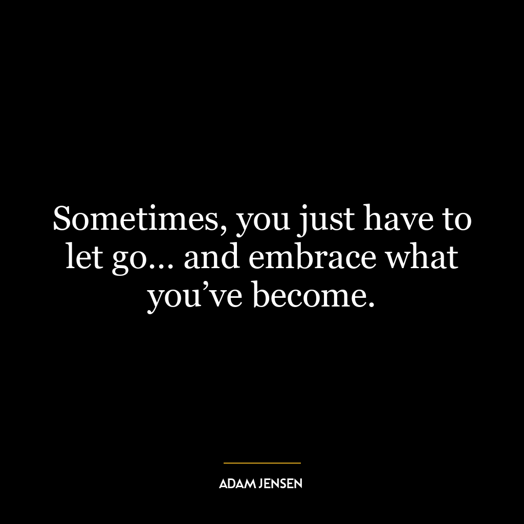 Sometimes, you just have to let go… and embrace what you’ve become.