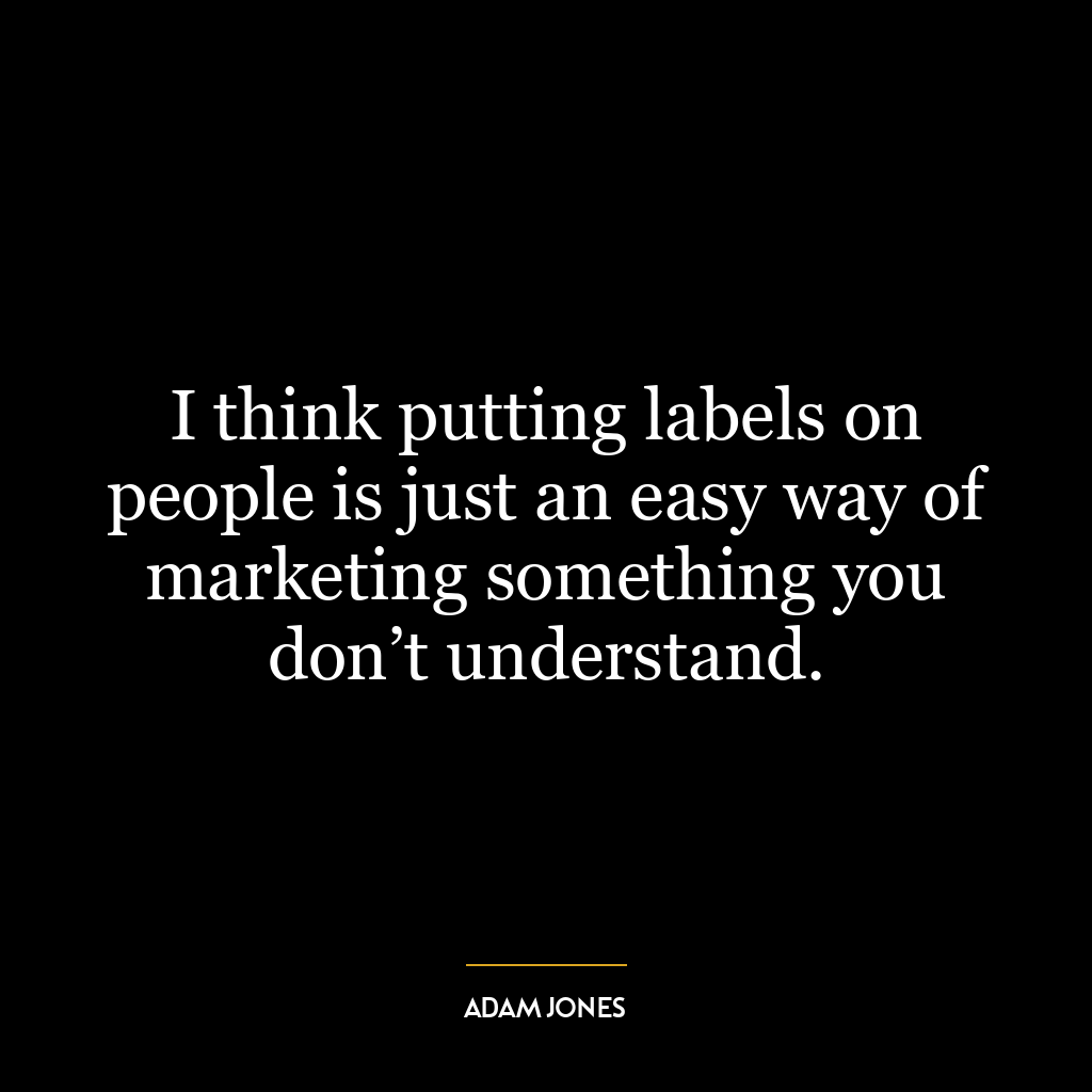 I think putting labels on people is just an easy way of marketing something you don’t understand.