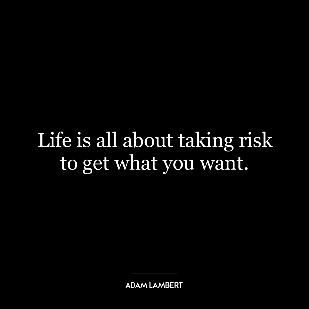 Life is all about taking risk to get what you want.