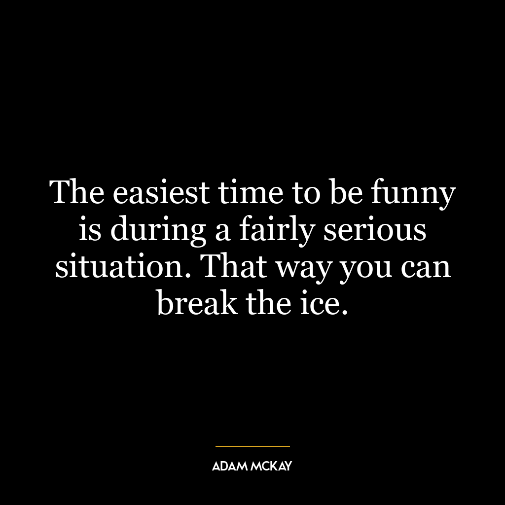 The easiest time to be funny is during a fairly serious situation. That way you can break the ice.