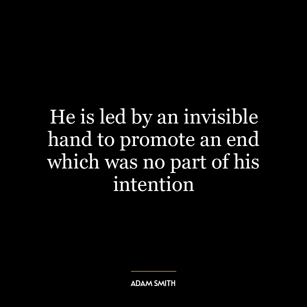 He is led by an invisible hand to promote an end which was no part of his intention