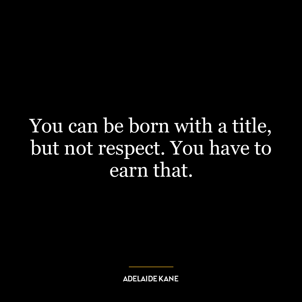 You can be born with a title, but not respect. You have to earn that.