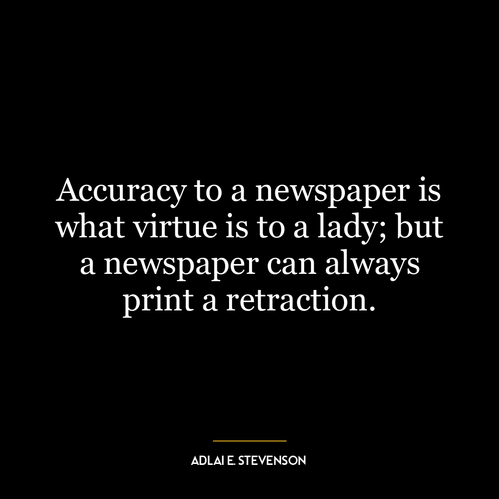 Accuracy to a newspaper is what virtue is to a lady; but a newspaper can always print a retraction.