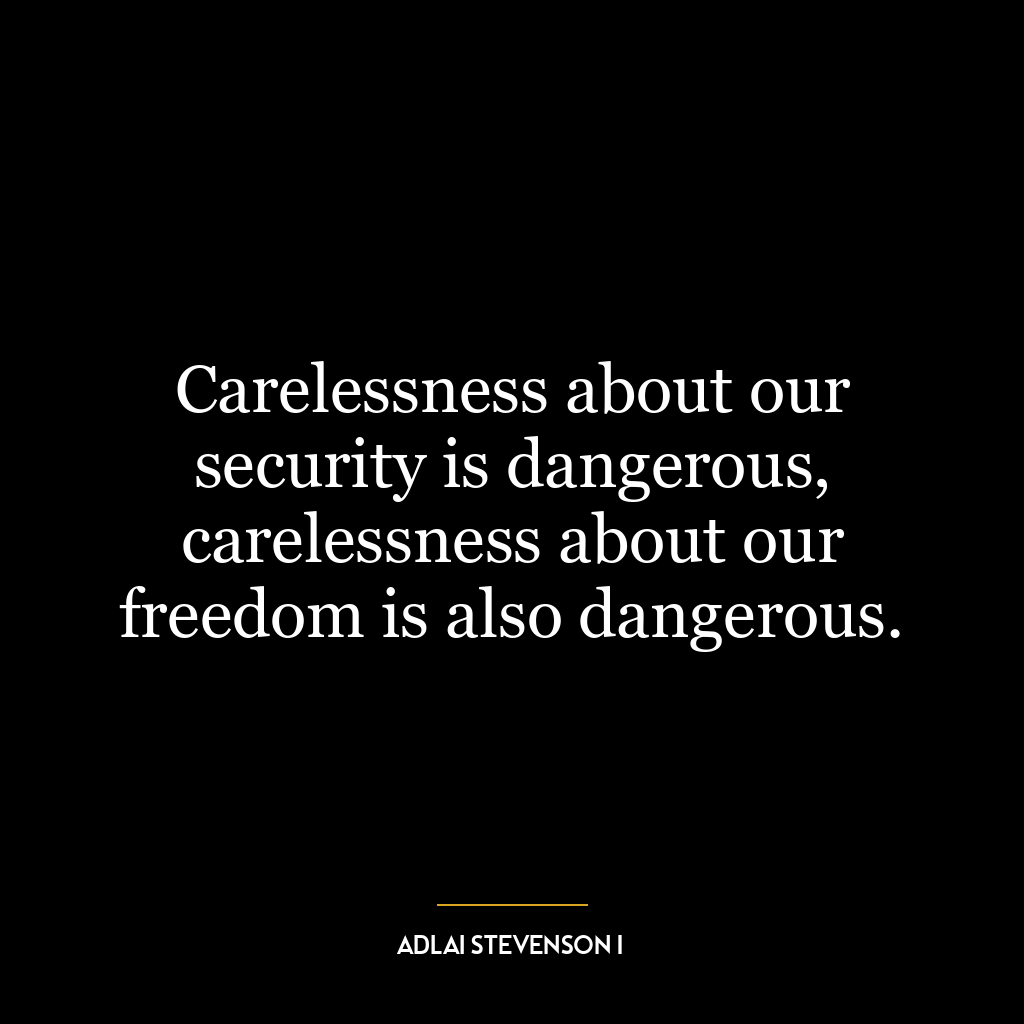 Carelessness about our security is dangerous, carelessness about our freedom is also dangerous.