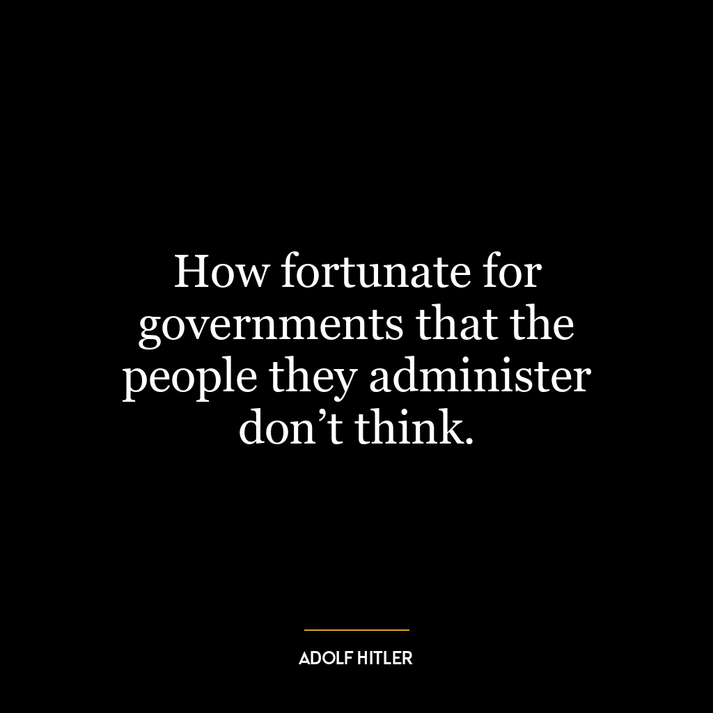 How fortunate for governments that the people they administer don’t think.