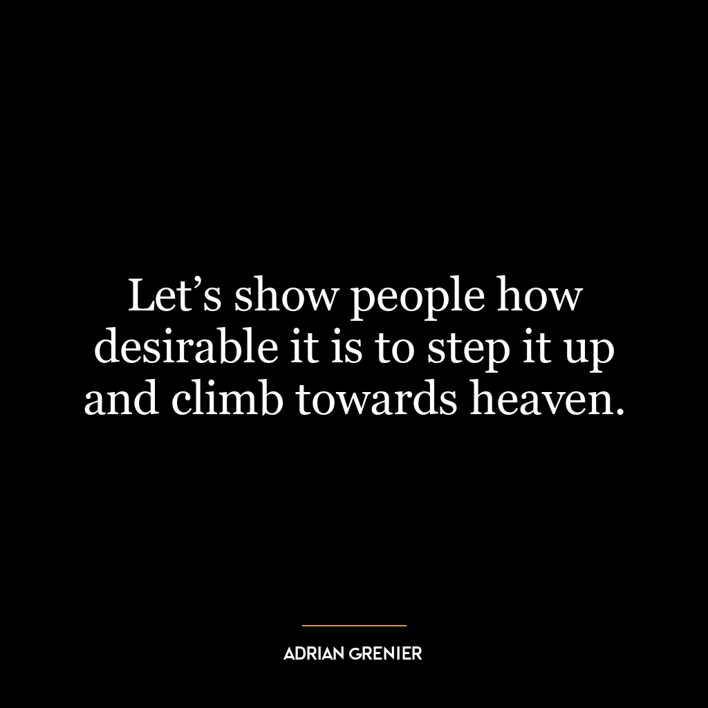 Let’s show people how desirable it is to step it up and climb towards heaven.