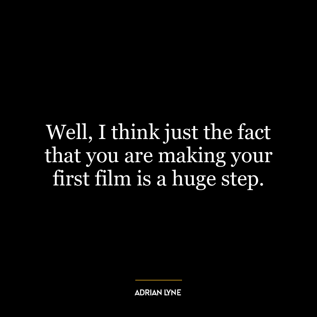 Well, I think just the fact that you are making your first film is a huge step.