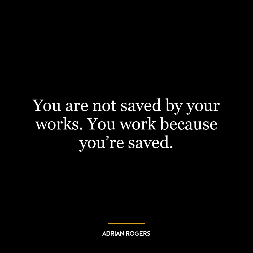 You are not saved by your works. You work because you’re saved.