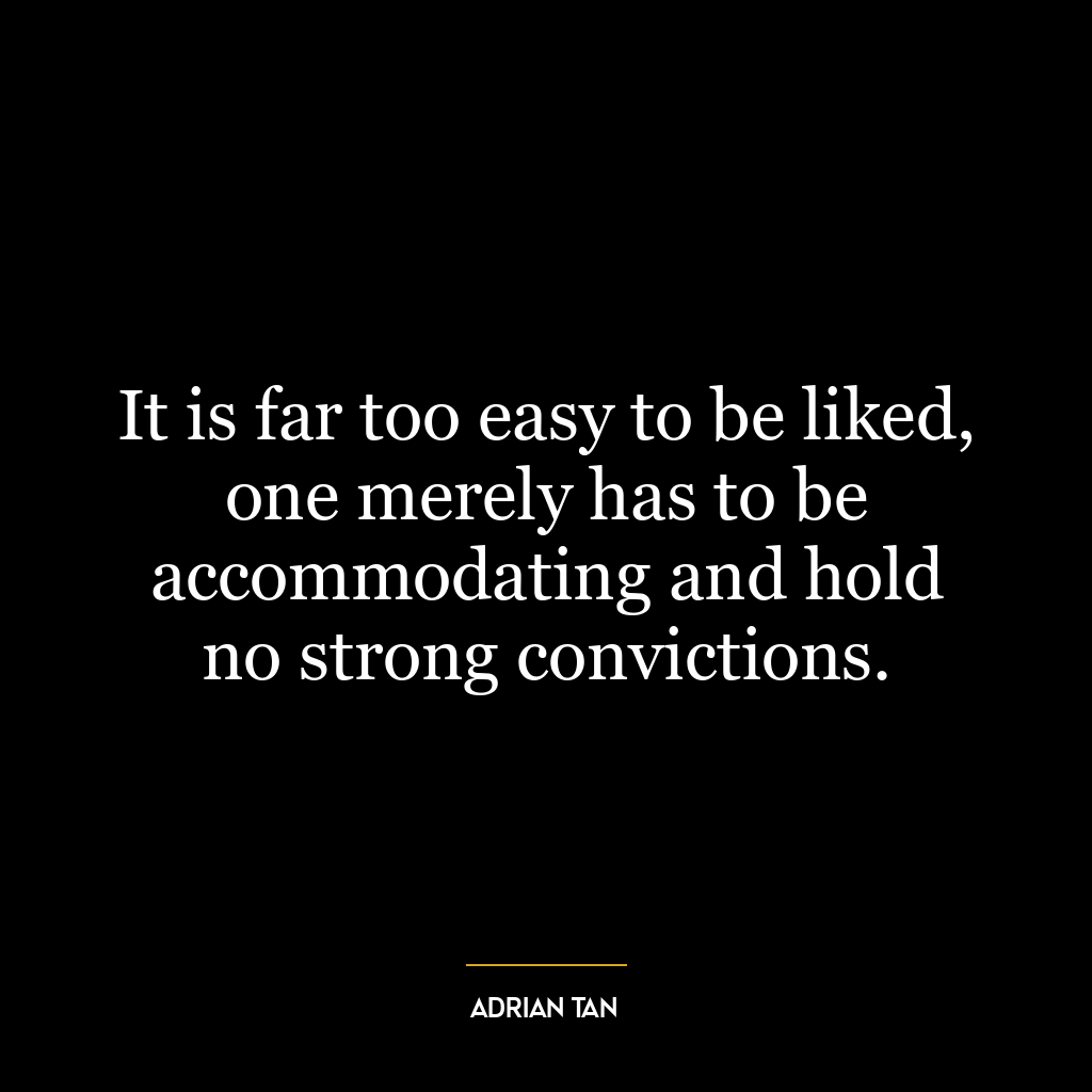 It is far too easy to be liked, one merely has to be accommodating and hold no strong convictions.