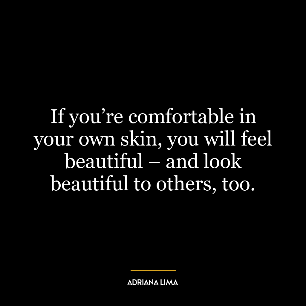 If you’re comfortable in your own skin, you will feel beautiful – and look beautiful to others, too.