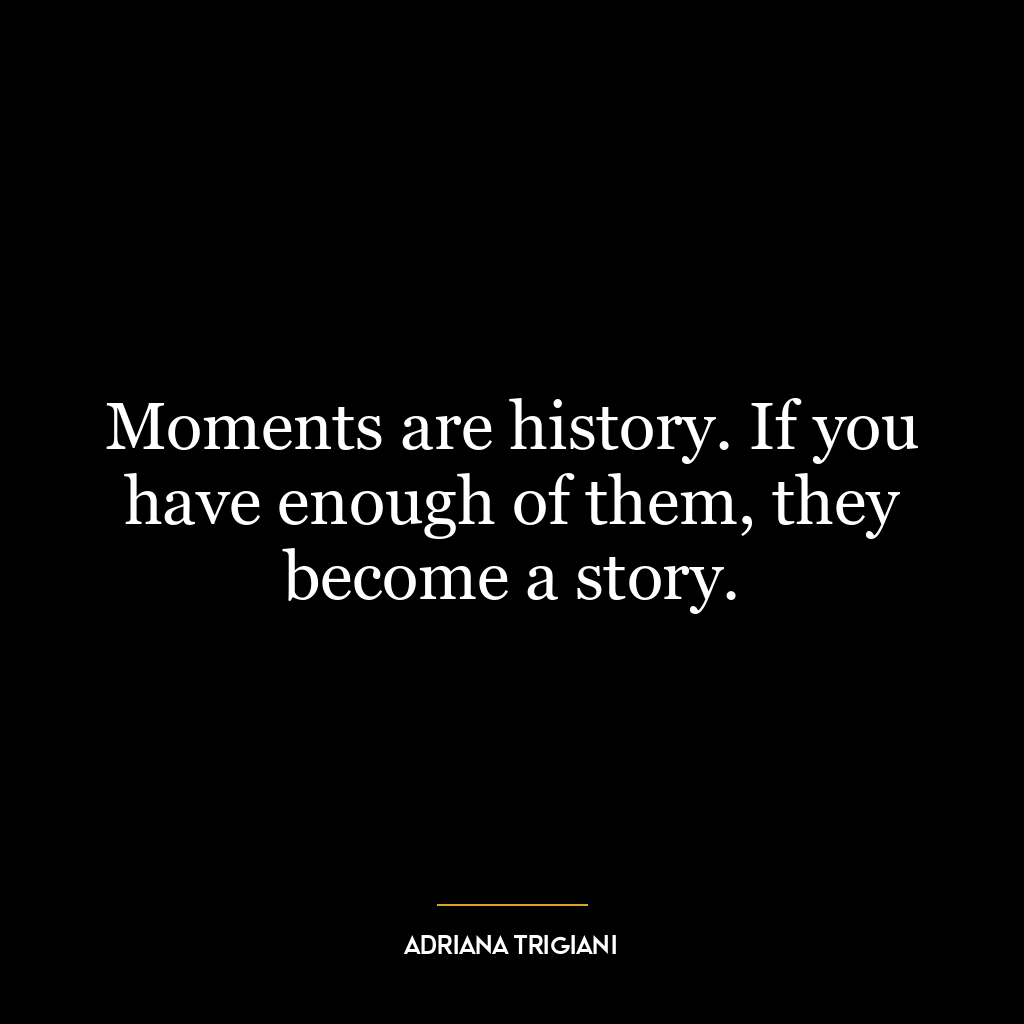 Moments are history. If you have enough of them, they become a story.