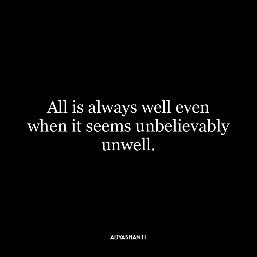 All is always well even when it seems unbelievably unwell.