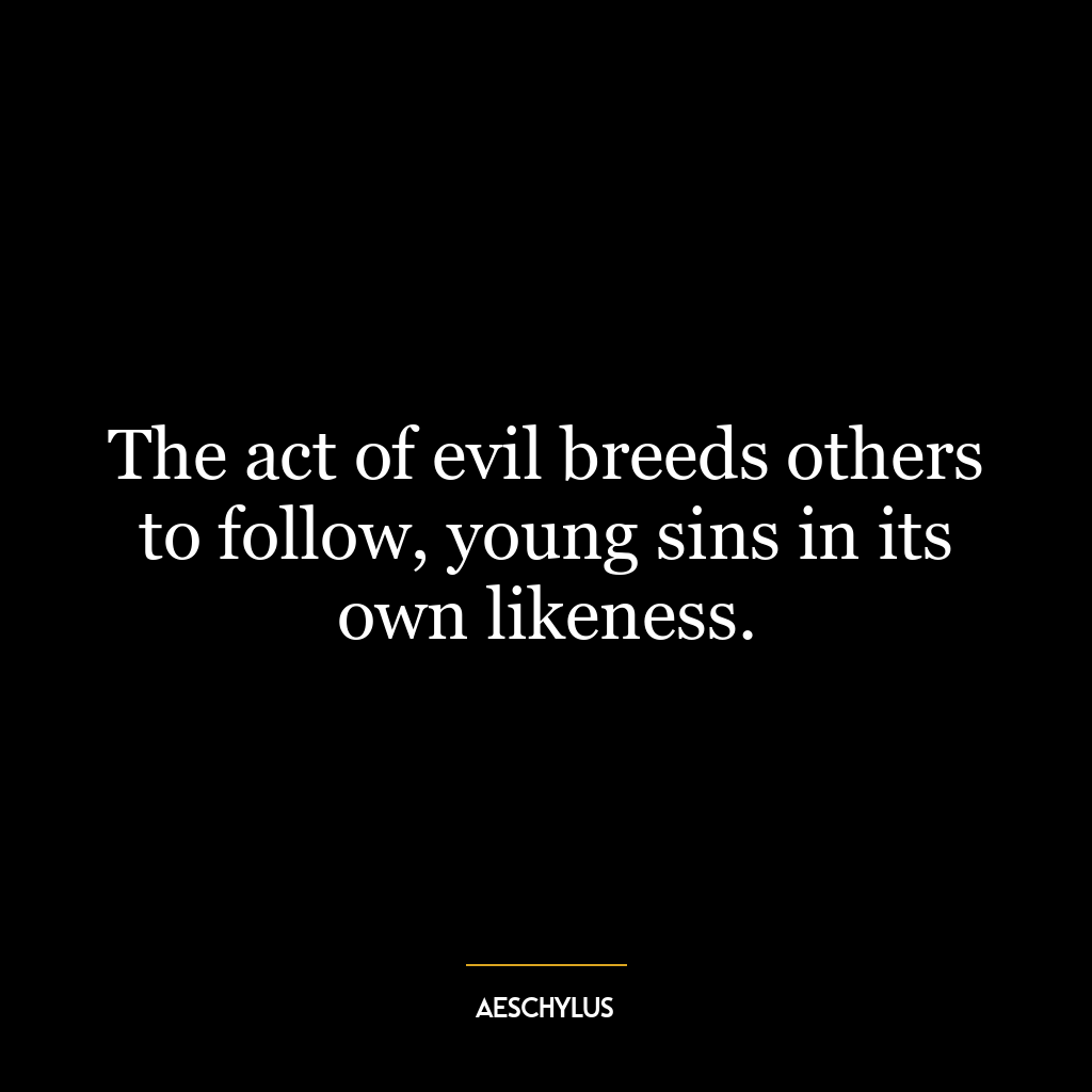 The act of evil breeds others to follow, young sins in its own likeness.