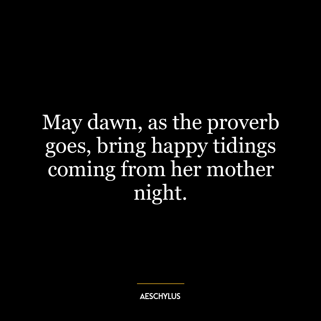 May dawn, as the proverb goes, bring happy tidings coming from her mother night.