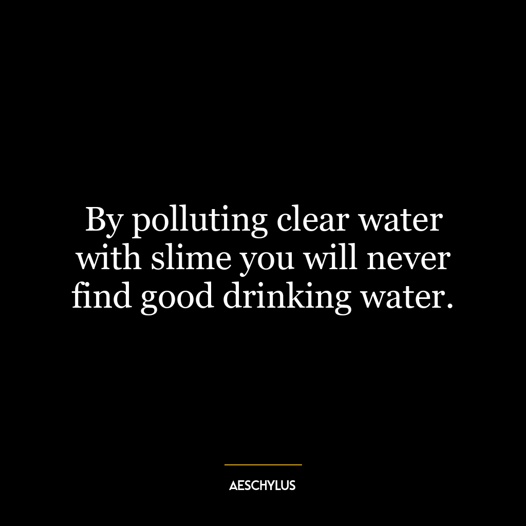 By polluting clear water with slime you will never find good drinking water.