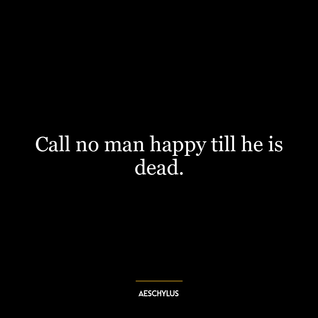 Call no man happy till he is dead.