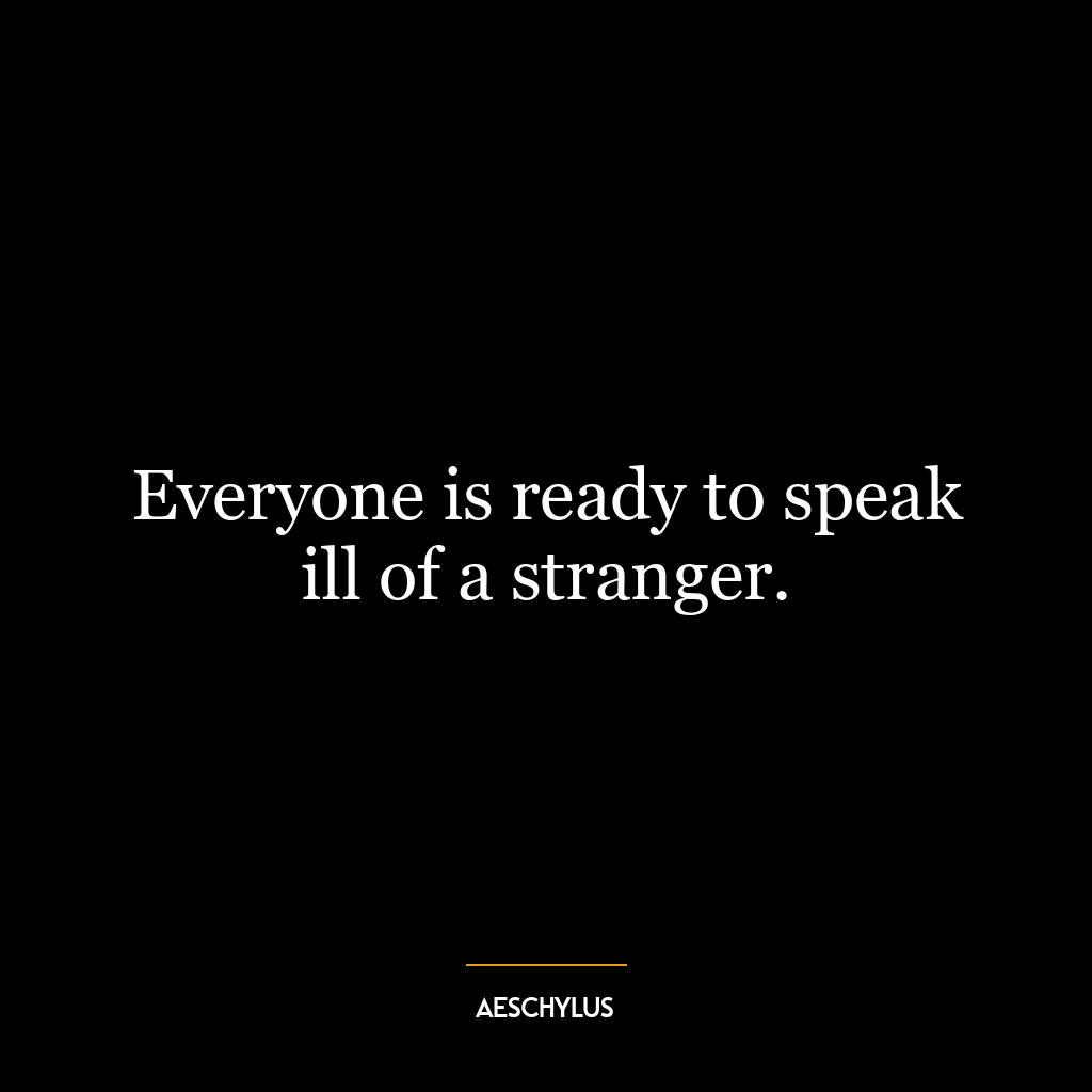 Everyone is ready to speak ill of a stranger.