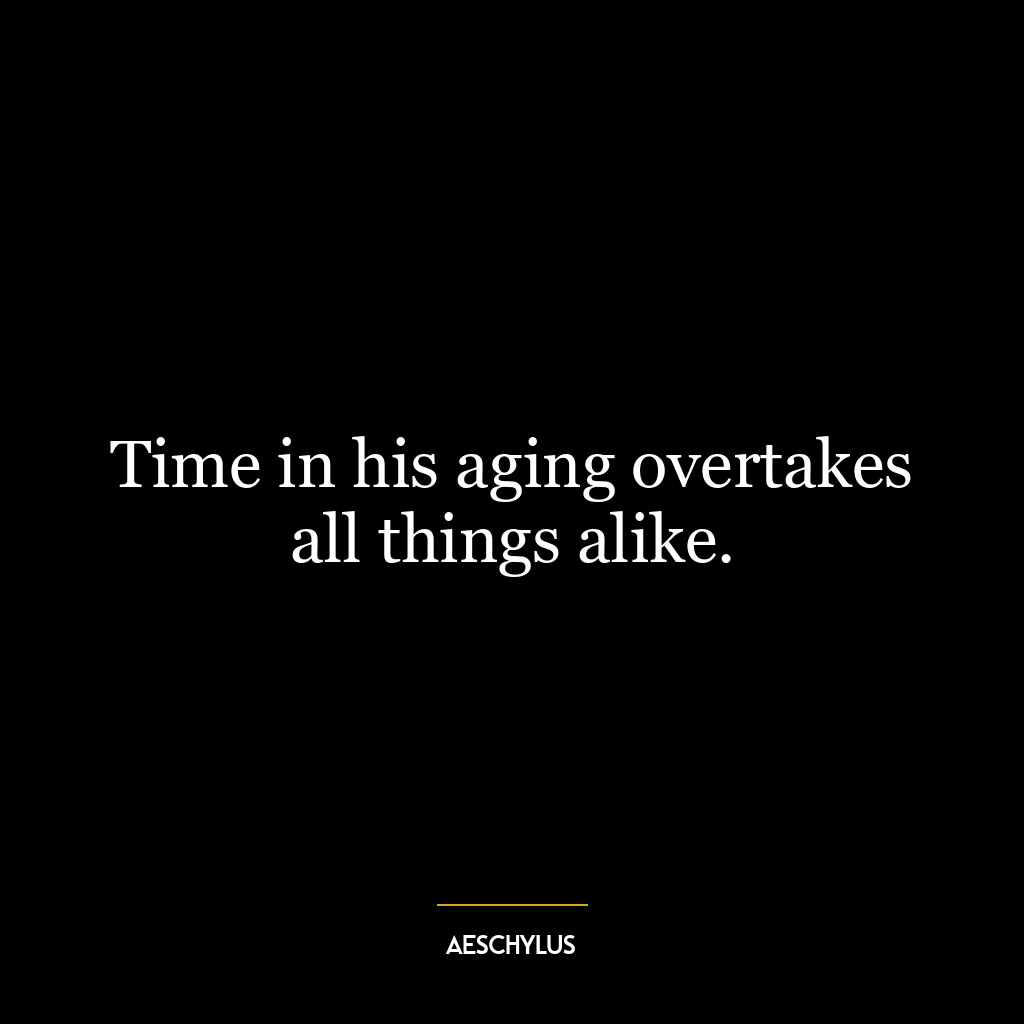 Time in his aging overtakes all things alike.