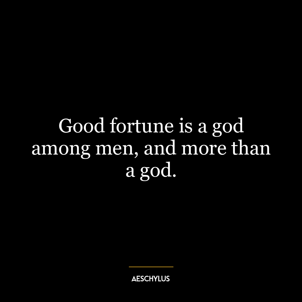 Good fortune is a god among men, and more than a god.