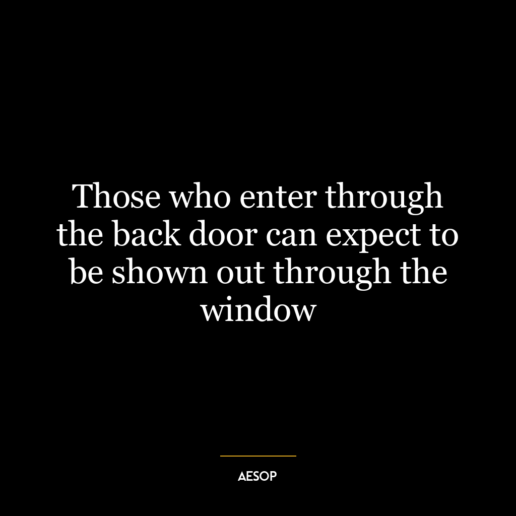 Those who enter through the back door can expect to be shown out through the window