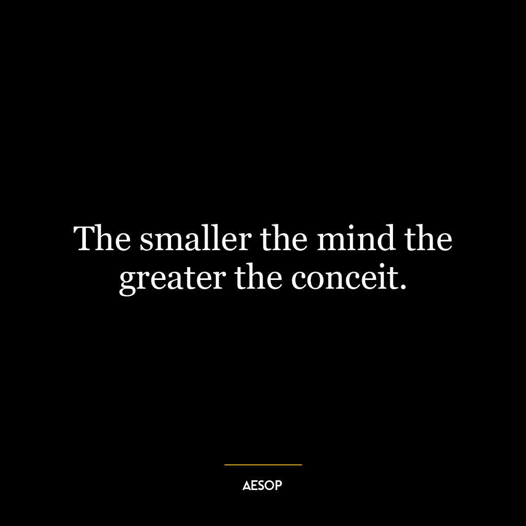 The smaller the mind the greater the conceit.