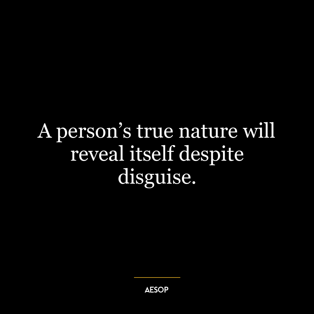 A person’s true nature will reveal itself despite disguise.